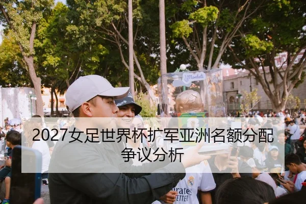 2027女足世界杯扩军亚洲名额分配争议分析